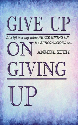 Give Up on Giving Up: Live life in a way where NEVER GIVING UP is a SUBCONSCIOUS act