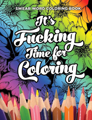 Swear Word Coloring Book It's Fucking Time for Coloring: Adult Coloring Book For Fun and Stress Relief, 40 Pages of Flowers and Dirty Words | 40 Coloring Pages | Large 8.5in x 11in | 21.59cm x 27.94cm