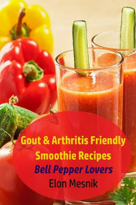 Gout & Arthritis Friendly Smoothie Recipes: Bell Pepper Lovers (Gout & Arthritis Smoothie Recipes)