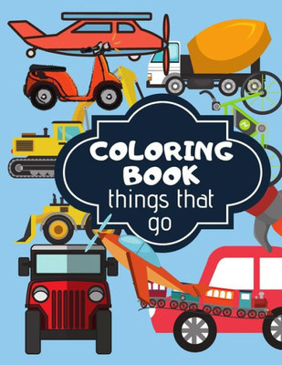 Coloring Book: Things That Go. Coloring Book For Kids Full Of Different Kind Of Vehicles