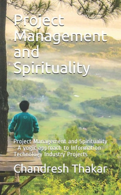 Project Management and Spirituality: Project Management and Spirituality - A yogic approach to Information Technology Industry Projects