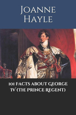 101 Facts about George IV (The Prince Regent) (101 History Series)