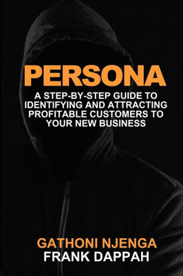 PERSONA: A Proven Step-By-Step Guide to Identifying and Attracting Profitable Customers to Your New Business