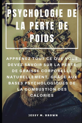 PSYCHOLOGIE DE LA PERTE DE POIDS : APPRENEZ TOUT CE QUE VOUS DEVEZ SAVOIR SUR LA PERTE DE GRAISSE CORPORELLE NATURELLEMENT, GR?CE AUX BASES ... LA COMBUSTION DES CALORIES (French Edition)