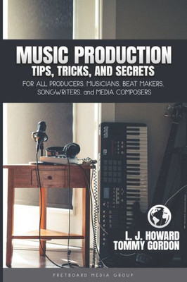 Music Production Tips, Tricks, and Secrets: for all Producers, Musicians, Beat Makers, Songwriters, and Media Composers (Music Producer)