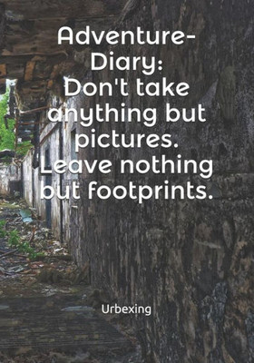Adventure-Diary: Don't take anything but pictures. Leave nothing but footprints. Kill nothing but time.: Diary for all adventurers | Urban Exploration ... | Note Coordinates, features, experiences