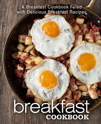 Breakfast Cookbook: A Breakfast Cookbook Filled with Delicious Breakfast Recipes (2nd Edition)