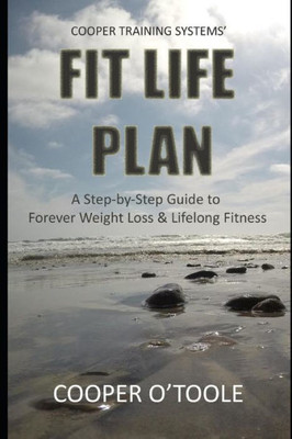 Cooper Training Systems' FIT LIFE PLAN: A Step-by-Step Guide to Forever Weight Loss & Lifelong Fitness