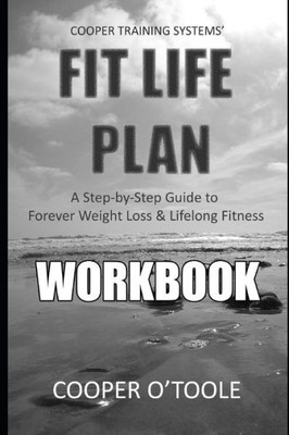 Cooper Training Systems' FIT LIFE PLAN Workbook: A Step-by-Step Guide to Forever Weight Loss & Lifelong Fitness