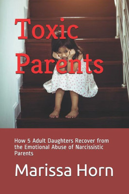 Toxic Parents: How 5 Adult Daughters Recover from the Emotional Abuse of Narcissistic Parents