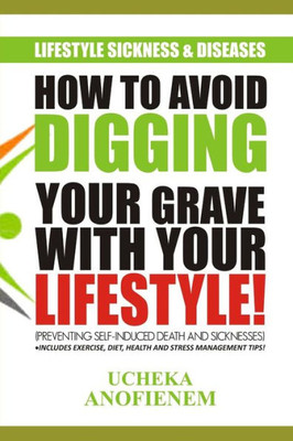 How to Avoid Digging Your Grave with Your Lifestyle: Preventing Self-Induced Sickness and Diseases