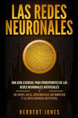 Las redes neuronales: Una gu?a esencial para principiantes de las redes neuronales artificiales y su papel en el aprendizaje automßtico y la inteligencia artificial (Spanish Edition)