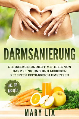 Darmsanierung: Die Darmgesundheit mit Hilfe von Darmreinigung und leckeren Rezepten erfolgreich umsetzen (German Edition)