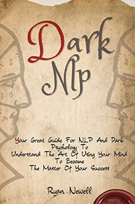 Dark NLP: Your Great Guide For NLP And Dark Psychology To Understand The Art Of Using Your Mind To Become The Master Of Your Success - 9781914232770