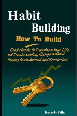 Habit Building: How To Build Good Habits to Transform Your Life and Create Lasting Change without Feeling Overwhelmed and Frustrated (Productivity Secrets)