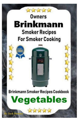 Owners Brinkmann Smoker Recipes For Smoker Cooking: Brinkmann Smoker Recipes Cookbook Vegetables