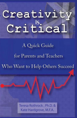 Creativity is Critical: A Quick Guide for Parents and Teachers Who Want to Help Others Succeed