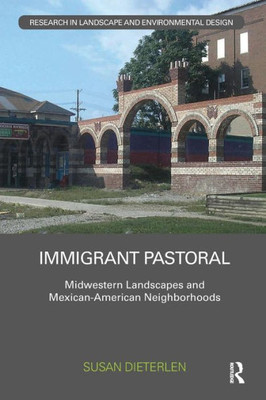 Immigrant Pastoral: Midwestern Landscapes and Mexican-American Neighborhoods (Routledge Research in Landscape and Environmental Design)