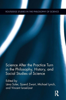 Science after the Practice Turn in the Philosophy, History, and Social Studies of Science (Routledge Studies in the Philosophy of Science)