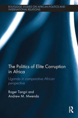 The Politics of Elite Corruption in Africa: Uganda in Comparative African Perspective (Routledge Studies in African Politics and International Relations)