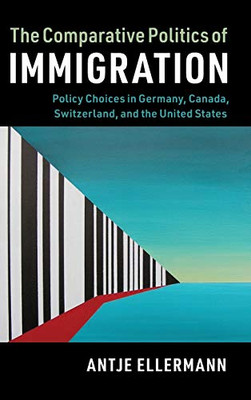 The Comparative Politics of Immigration: Policy Choices in Germany, Canada, Switzerland, and the United States (Cambridge Studies in Comparative Politics) - Hardcover