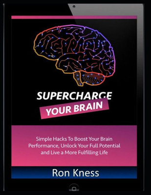 Supercharge Your Brain: Simple Hacks to Boost Your Brain Performance, Unlock Your Full Potential and Live a More Fulfilling Life