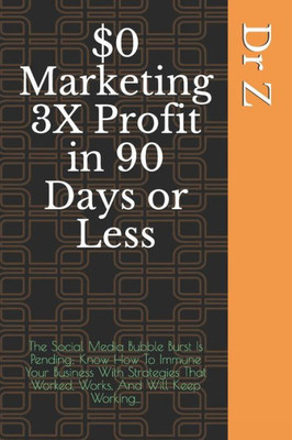 $0 Marketing 3X Profit in 90 Days or Less: The Social Media Bubble Burst Is Pending; Know How To Immune Your Business With Strategies That Worked, ... Working... (The Dr Z Business Growth Series)