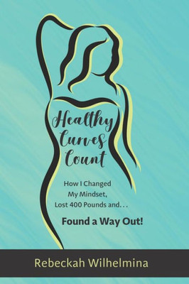 Healthy Curves Count: How I Changed My Mindset, Lost 400 Pounds and... Found a Way Out!