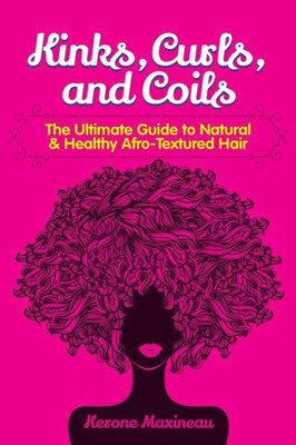 Kinks, Curls, and Coils: The Ultimate Guide to Natural & Healthy Afro Textured Hair