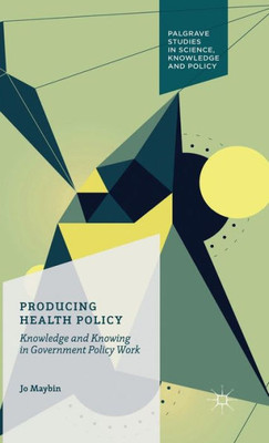 Producing Health Policy: Knowledge and Knowing in Government Policy Work: 2016 (Palgrave Studies in Science, Knowledge and Policy)