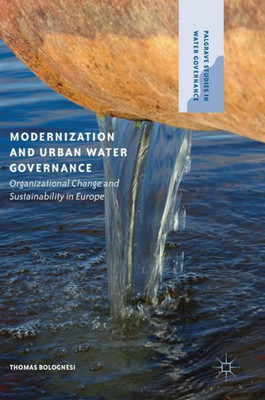 Modernization and Urban Water Governance: Organizational Change and Sustainability in Europe (Palgrave Studies in Water Governance: Policy and Practice)