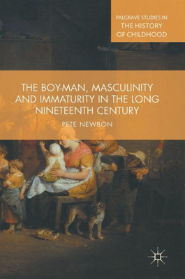 The Boy-Man, Masculinity and Immaturity in the Long Nineteenth Century (Palgrave Studies in the History of Childhood)