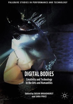Digital Bodies: Creativity and Technology in the Arts and Humanities (Palgrave Studies in Performance and Technology)