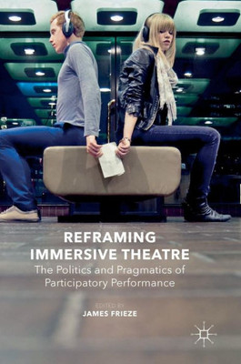Reframing Immersive Theatre: The Politics and Pragmatics of Participatory Performance