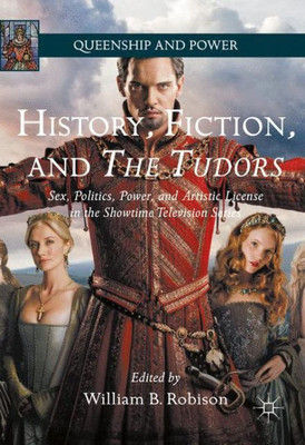 History, Fiction, and The Tudors: Sex, Politics, Power, and Artistic License in the Showtime Television Series (Queenship and Power)