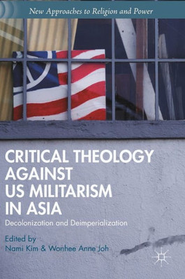 Critical Theology Against U.S. Militarism in Asia: Decolonization and Deimperialization: 2015 (New Approaches to Religion and Power)