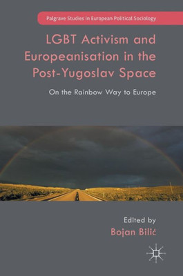 LGBT Activism and Europeanisation in the Post-Yugoslav Space: On the Rainbow Way to Europe (Palgrave Studies in European Political Sociology)