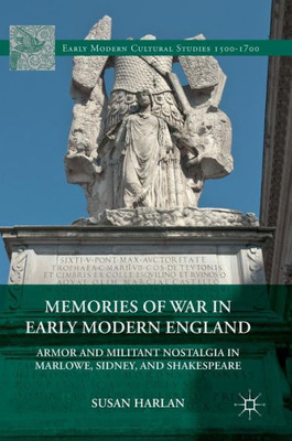 Memories of War in Early Modern England: Armor and Militant Nostalgia in Marlowe, Sidney, and Shakespeare (Early Modern Cultural Studies 1500û1700)