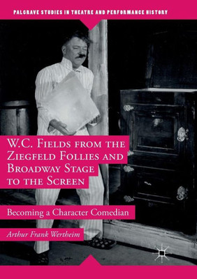 W.C. Fields from the Ziegfeld Follies and Broadway Stage to the Screen: Becoming a Character Comedian (Palgrave Studies in Theatre and Performance History)