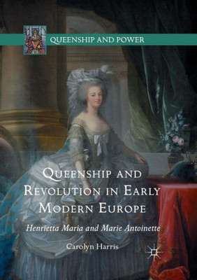 Queenship and Revolution in Early Modern Europe: Henrietta Maria and Marie Antoinette (Queenship and Power)