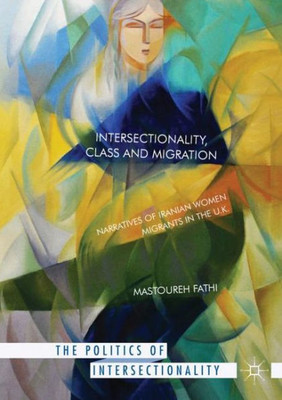 Intersectionality, Class and Migration: Narratives of Iranian Women Migrants in the U.K. (The Politics of Intersectionality)