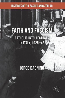 Faith and Fascism: Catholic Intellectuals in Italy, 1925û43 (Histories of the Sacred and Secular, 1700û2000)