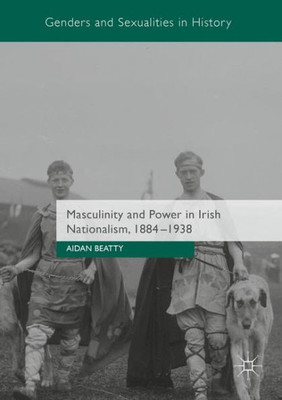 Masculinity and Power in Irish Nationalism, 1884-1938 (Genders and Sexualities in History)