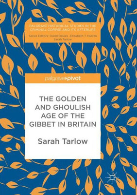 The Golden and Ghoulish Age of the Gibbet in Britain (Palgrave Historical Studies in the Criminal Corpse and its Afterlife)