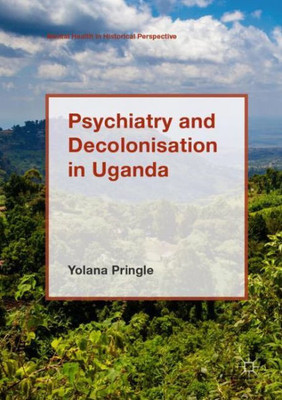 Psychiatry and Decolonisation in Uganda (Mental Health in Historical Perspective)