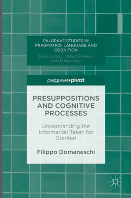 Presuppositions and Cognitive Processes: Understanding the Information Taken for Granted (Palgrave Studies in Pragmatics, Language and Cognition)