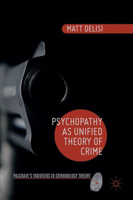Psychopathy as Unified Theory of Crime: 2016 (Palgrave's Frontiers in Criminology Theory)