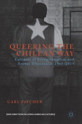 Queering the Chilean Way: Cultures of Exceptionalism and Sexual Dissidence, 1965û2015 (New Directions in Latino American Cultures)