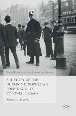 A History of the Dublin Metropolitan Police and its Colonial Legacy: 2017 (World Histories of Crime, Culture and Violence)