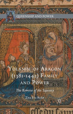 Yolande of Aragon (1381-1442) Family and Power: The Reverse of the Tapestry: 2016 (Queenship and Power)